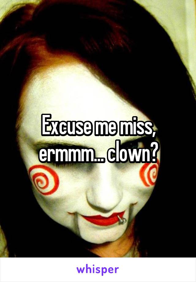 Excuse me miss, ermmm... clown?