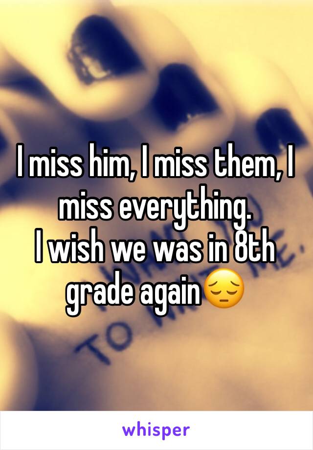 I miss him, I miss them, I miss everything.
I wish we was in 8th grade again😔