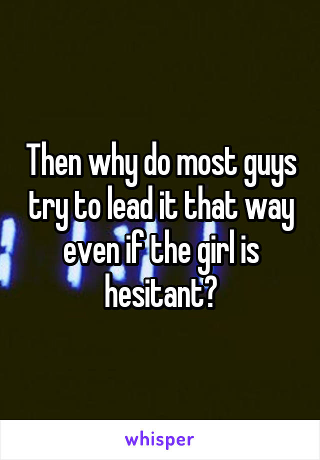 Then why do most guys try to lead it that way even if the girl is hesitant?