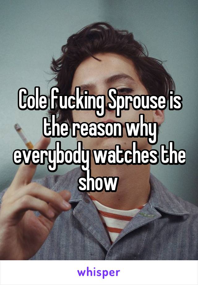 Cole fucking Sprouse is the reason why everybody watches the show 