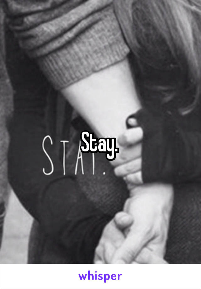 Stay. 