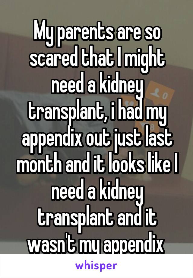 My parents are so scared that I might need a kidney transplant, i had my appendix out just last month and it looks like I need a kidney transplant and it wasn't my appendix 