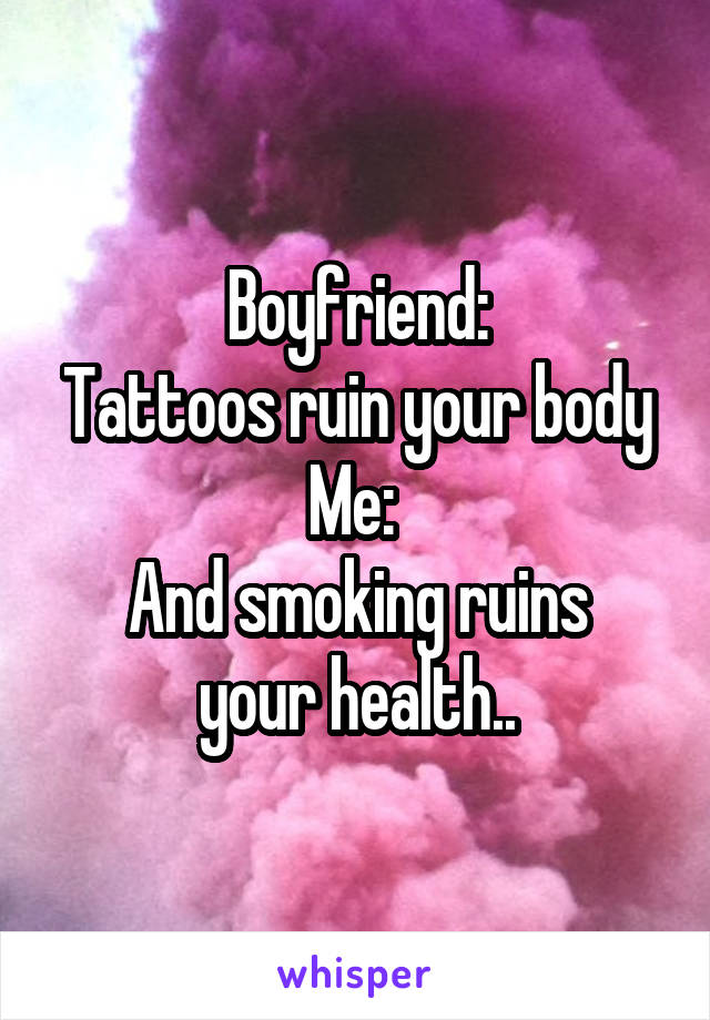 Boyfriend:
Tattoos ruin your body
Me: 
And smoking ruins your health..