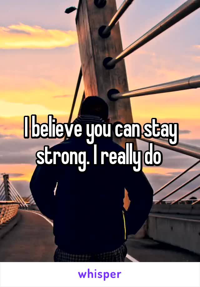 I believe you can stay strong. I really do 