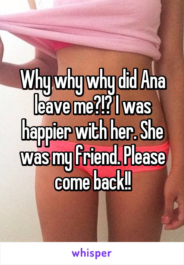 Why why why did Ana leave me?!? I was happier with her. She was my friend. Please come back!!