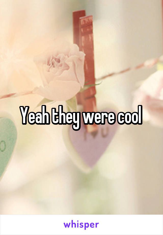 Yeah they were cool 