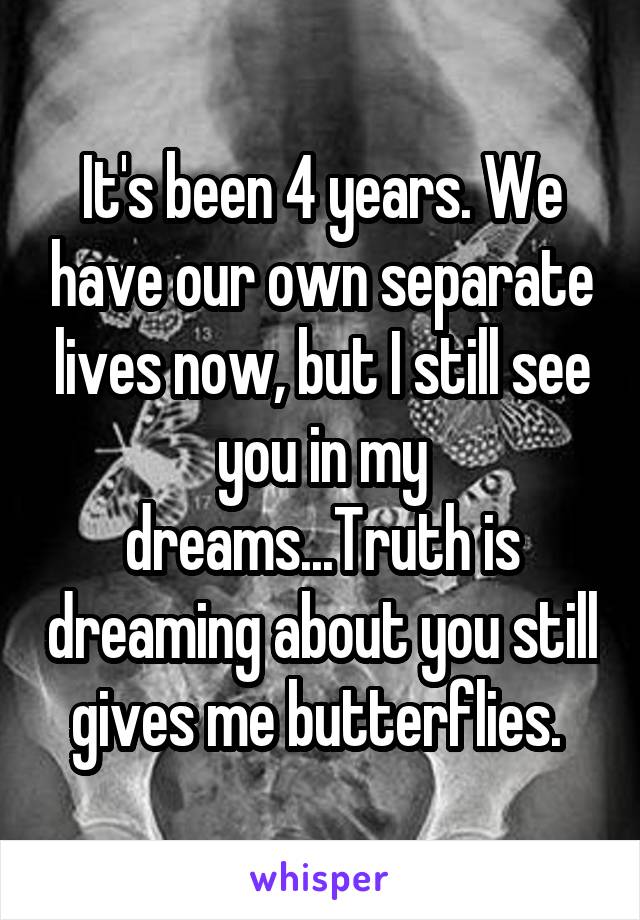 It's been 4 years. We have our own separate lives now, but I still see you in my dreams...Truth is dreaming about you still gives me butterflies. 