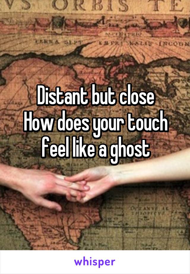 Distant but close
How does your touch feel like a ghost
