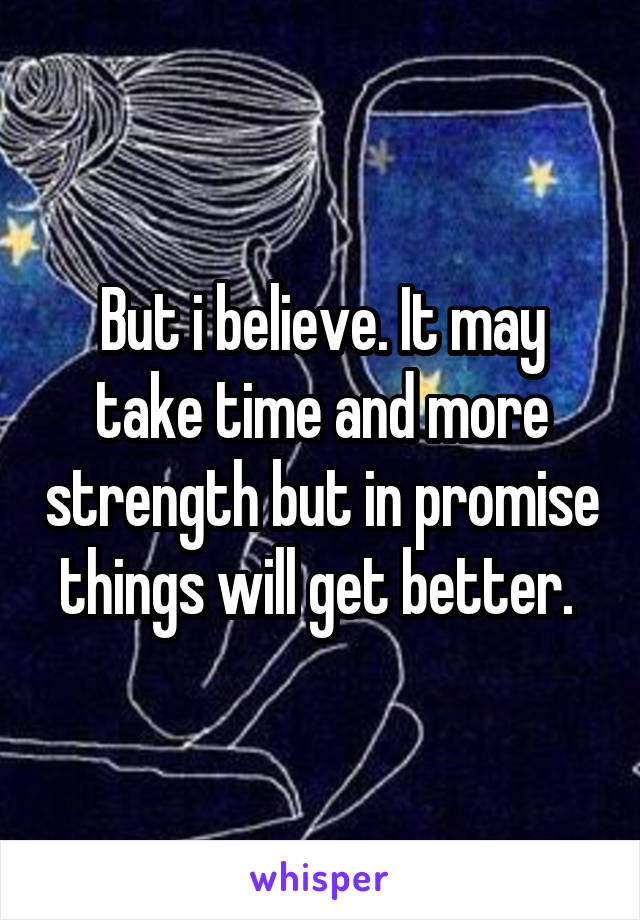 But i believe. It may take time and more strength but in promise things will get better. 