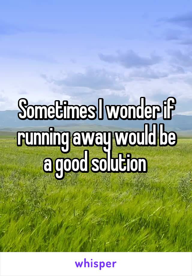 Sometimes I wonder if running away would be a good solution 