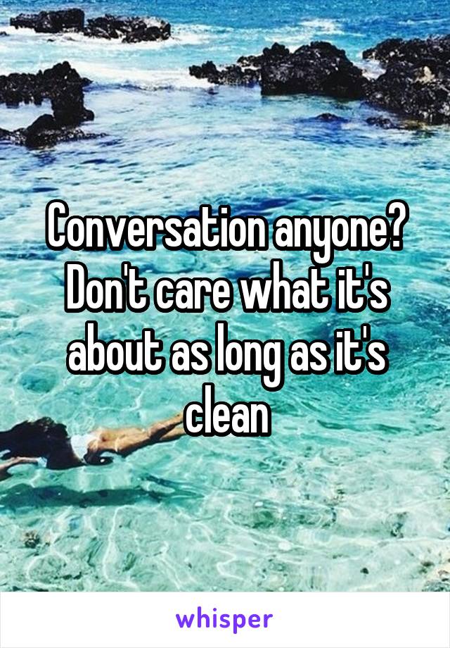 Conversation anyone? Don't care what it's about as long as it's clean