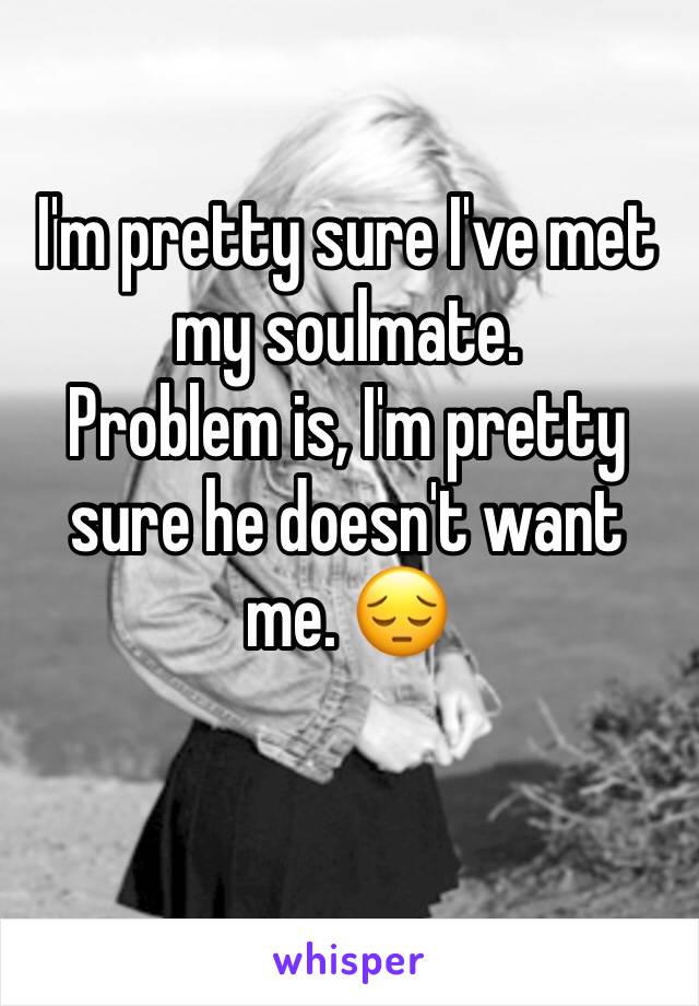 I'm pretty sure I've met my soulmate. 
Problem is, I'm pretty sure he doesn't want me. 😔