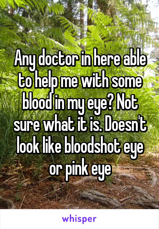 Any doctor in here able to help me with some blood in my eye? Not sure what it is. Doesn't look like bloodshot eye or pink eye