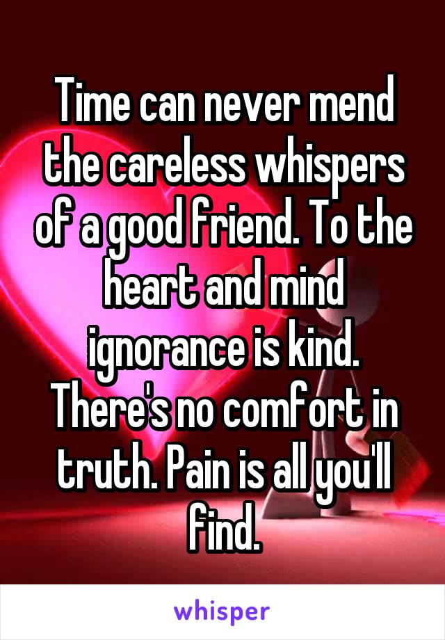 Time can never mend the careless whispers of a good friend. To the heart and mind ignorance is kind. There's no comfort in truth. Pain is all you'll find.