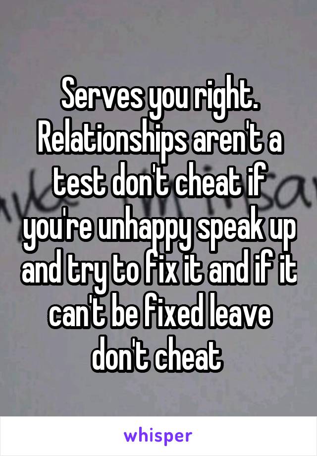 Serves you right. Relationships aren't a test don't cheat if you're unhappy speak up and try to fix it and if it can't be fixed leave don't cheat 