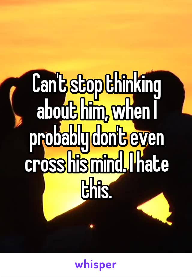 Can't stop thinking about him, when I probably don't even cross his mind. I hate this.