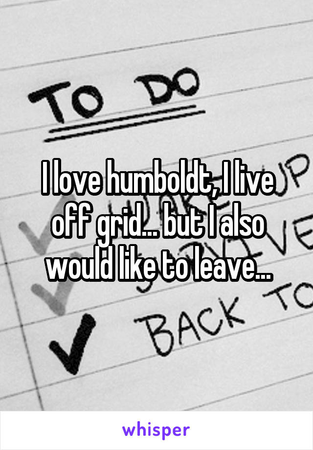 I love humboldt, I live off grid... but I also would like to leave...