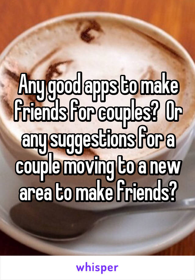 Any good apps to make friends for couples?  Or any suggestions for a couple moving to a new area to make friends?