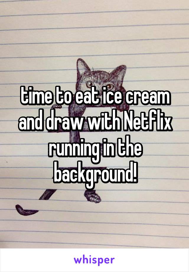 time to eat ice cream and draw with Netflix running in the background!