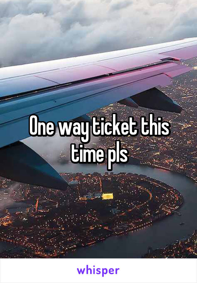 One way ticket this time pls