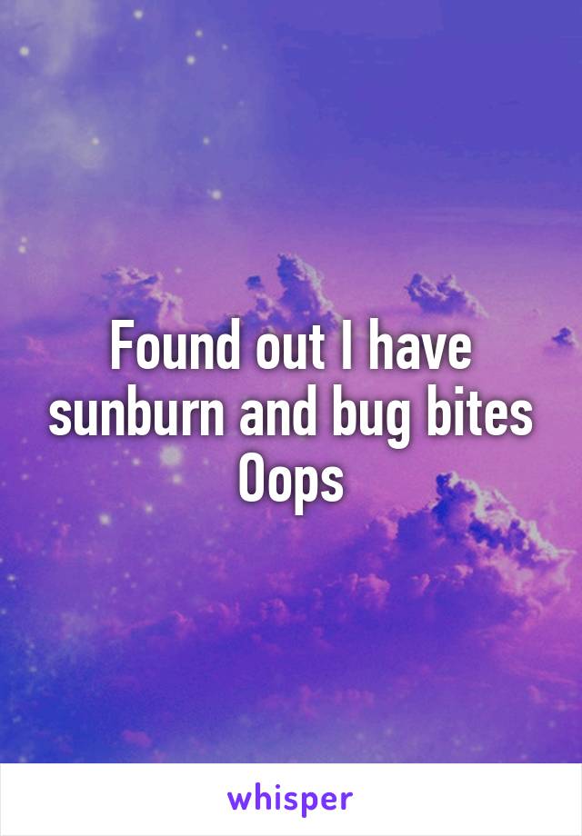 Found out I have sunburn and bug bites
Oops