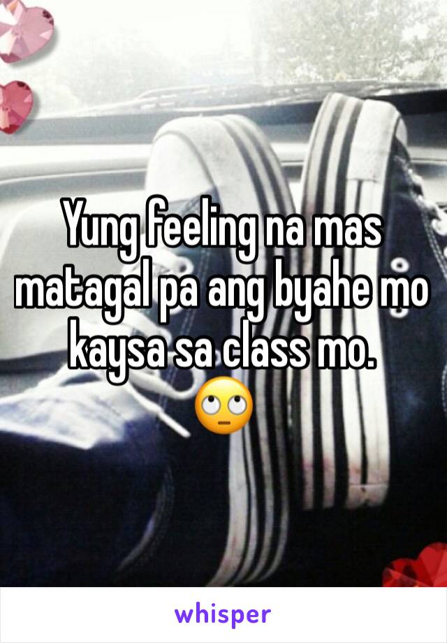 Yung feeling na mas matagal pa ang byahe mo kaysa sa class mo. 
🙄