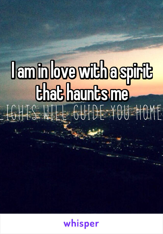 I am in love with a spirit that haunts me


