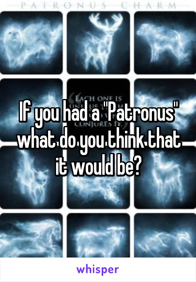 If you had a "Patronus" what do you think that it would be?