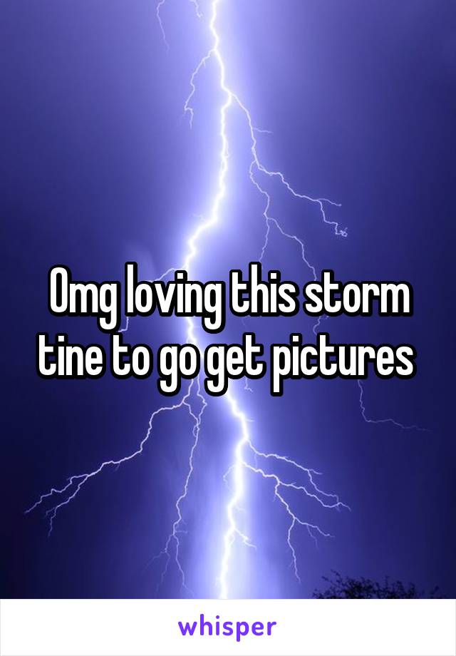 Omg loving this storm tine to go get pictures 