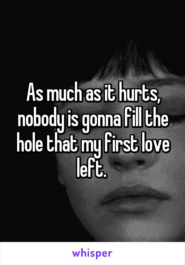 As much as it hurts, nobody is gonna fill the hole that my first love left. 