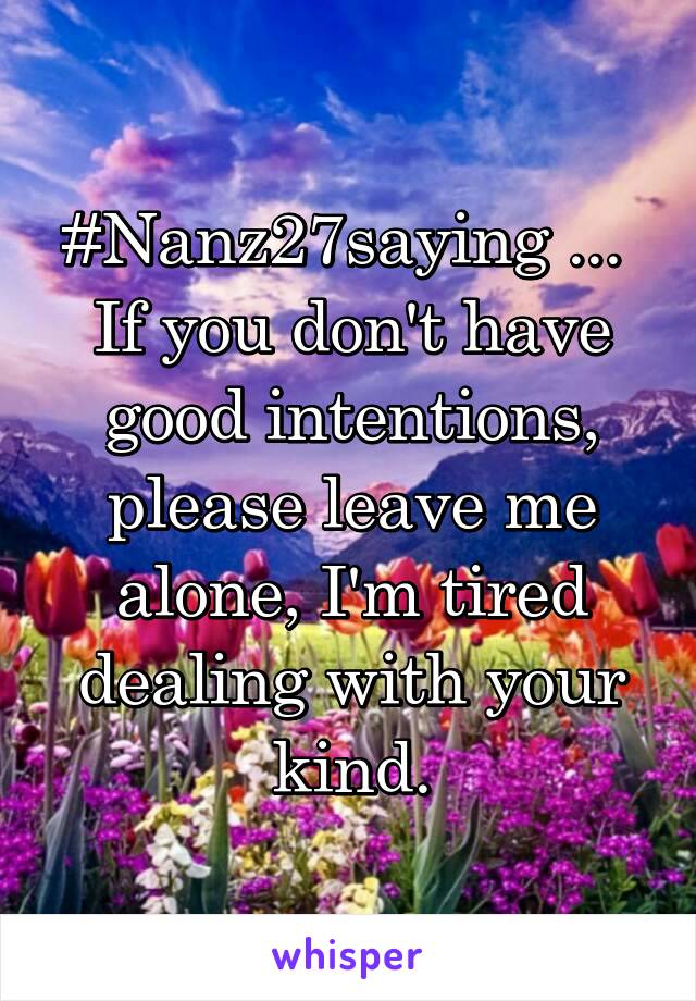 #Nanz27saying ... 
If you don't have good intentions, please leave me alone, I'm tired dealing with your kind.