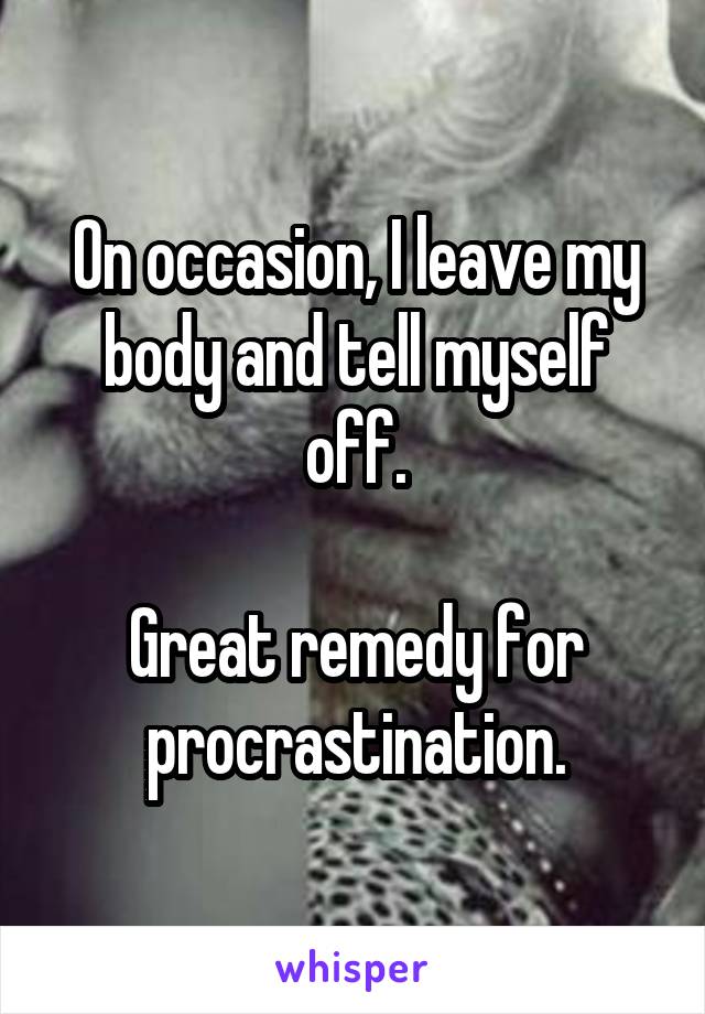 On occasion, I leave my body and tell myself off.

Great remedy for procrastination.