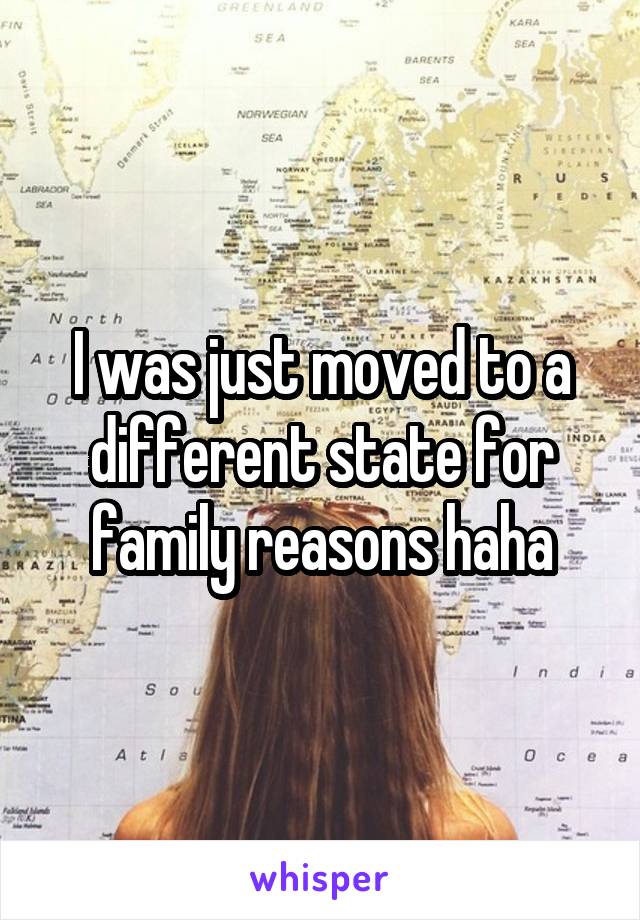 I was just moved to a different state for family reasons haha