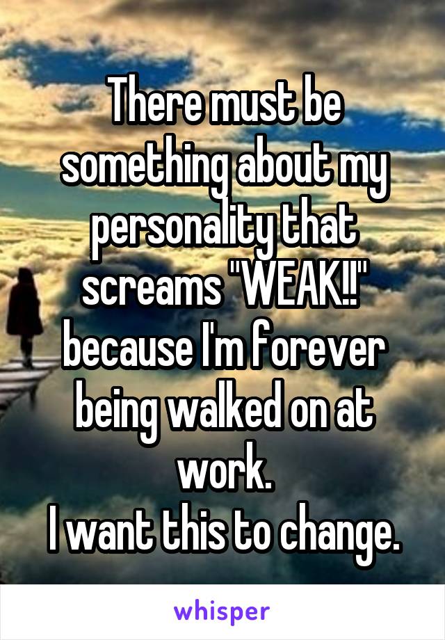 There must be something about my personality that screams "WEAK!!" because I'm forever being walked on at work.
I want this to change.