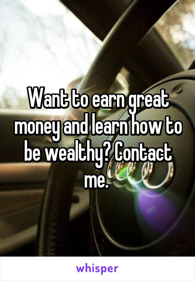 Want to earn great money and learn how to be wealthy? Contact me. 