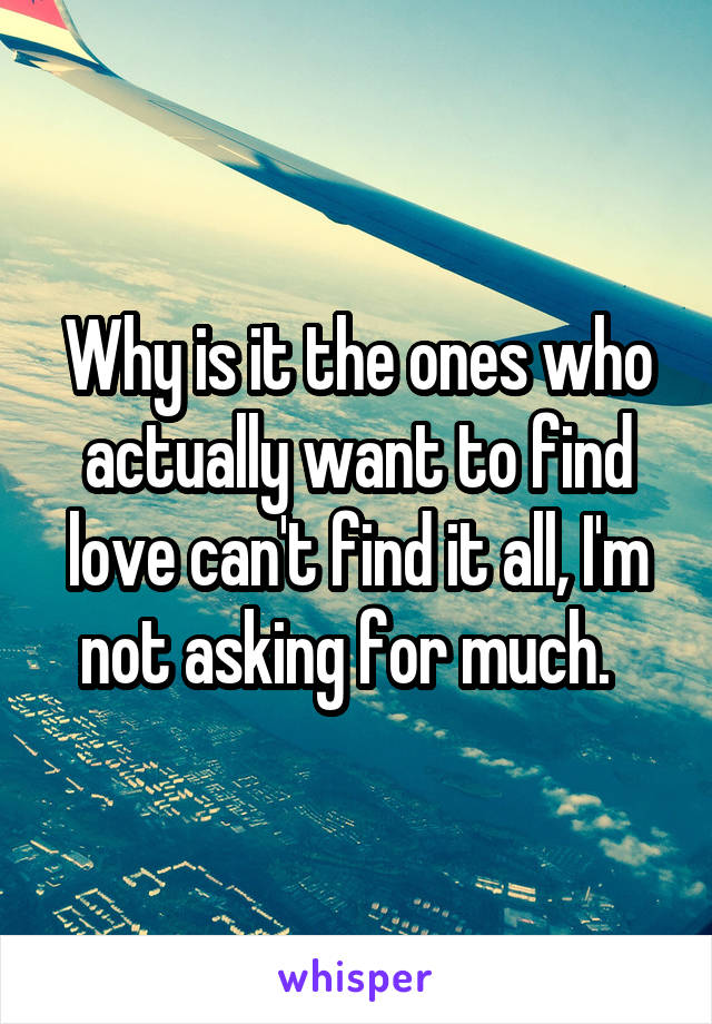 Why is it the ones who actually want to find love can't find it all, I'm not asking for much.  