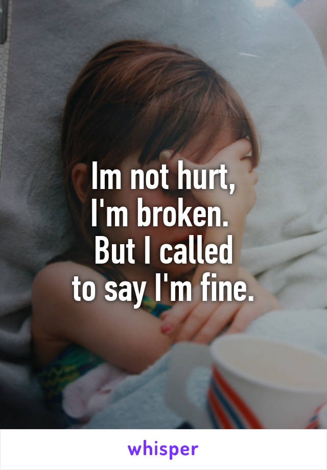 Im not hurt,
I'm broken. 
But I called
to say I'm fine.