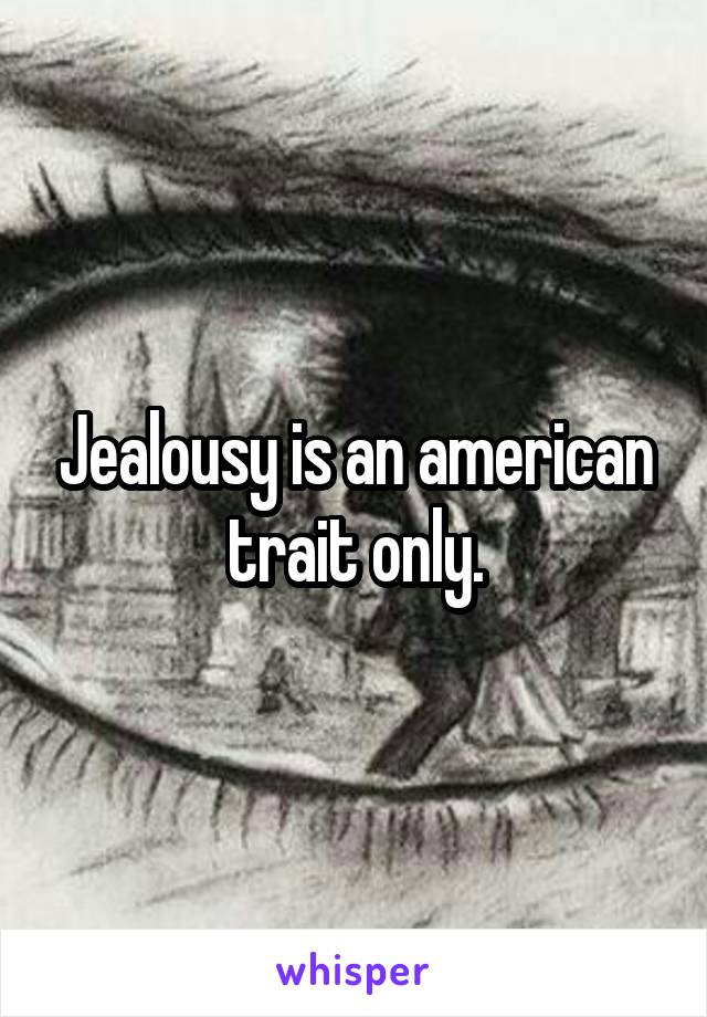 Jealousy is an american trait only.