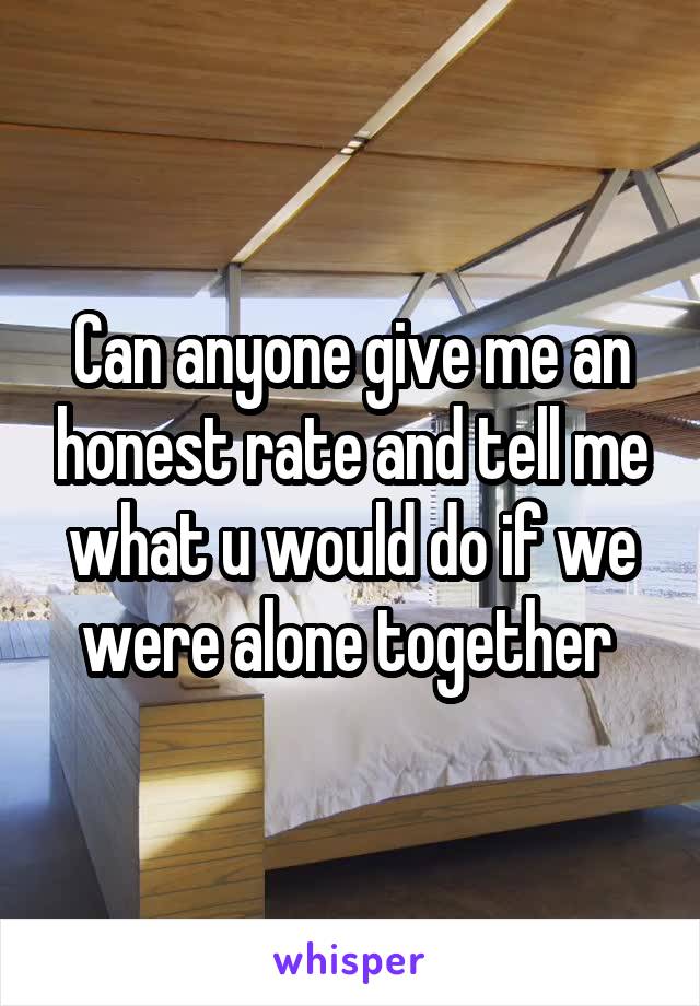 Can anyone give me an honest rate and tell me what u would do if we were alone together 