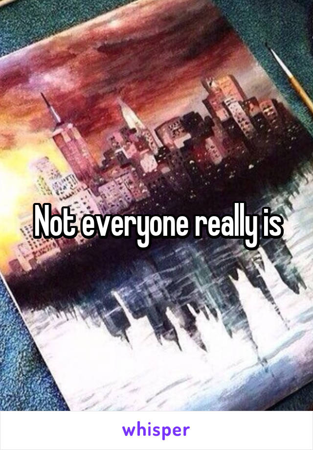 Not everyone really is