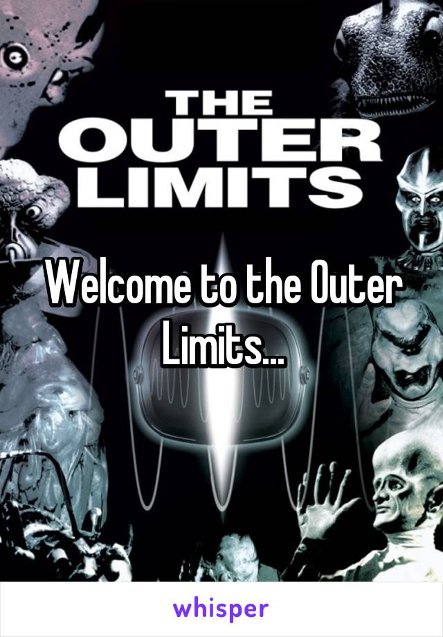 Welcome to the Outer Limits...