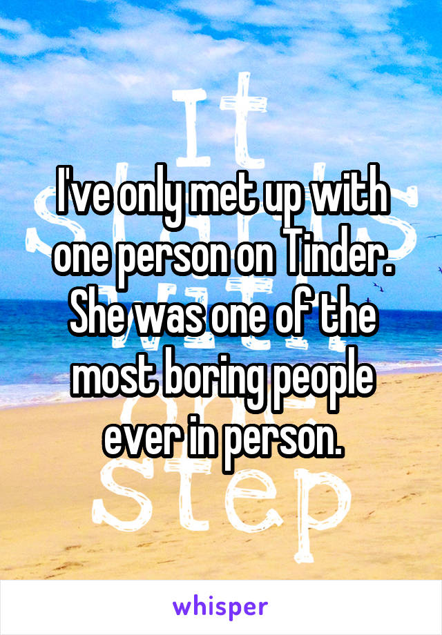 I've only met up with one person on Tinder. She was one of the most boring people ever in person.