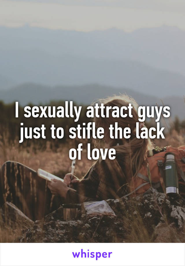 I sexually attract guys just to stifle the lack of love