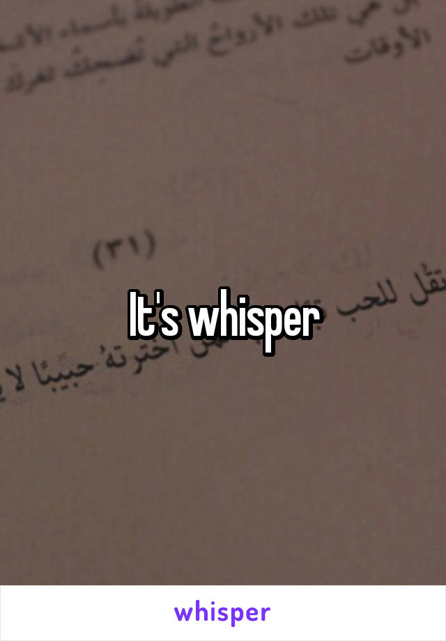 It's whisper