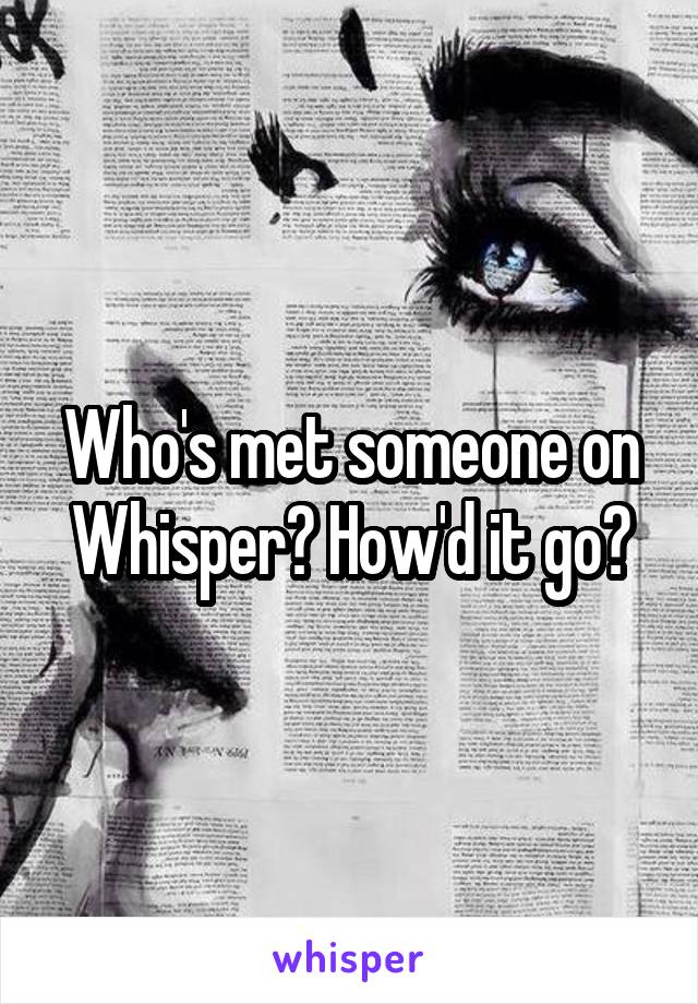 Who's met someone on Whisper? How'd it go?