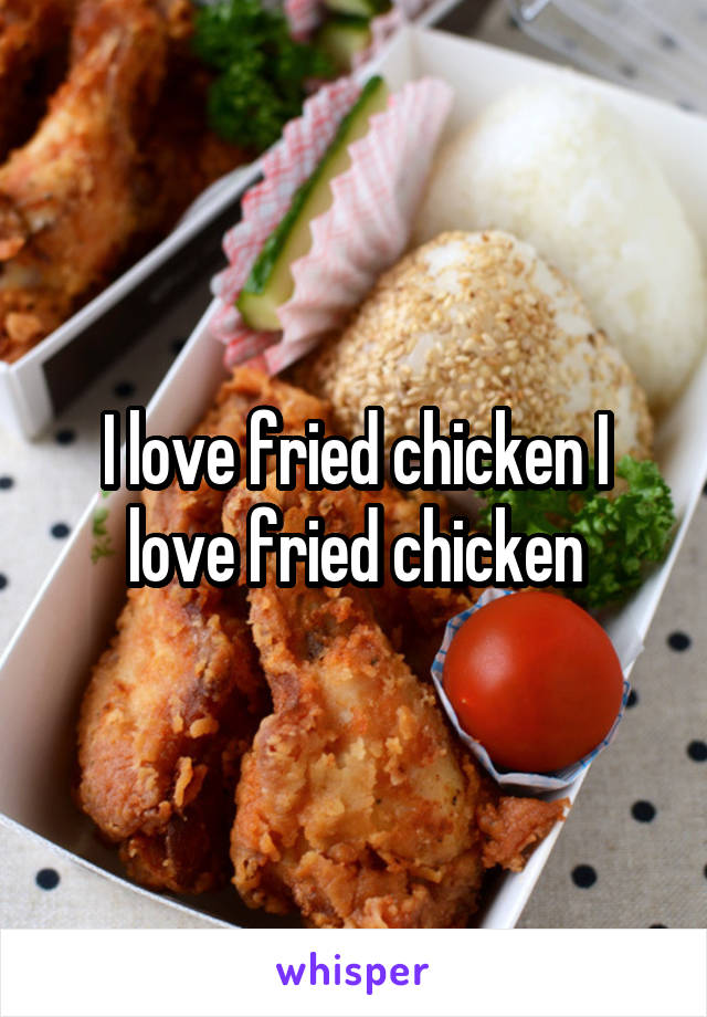 I love fried chicken I love fried chicken