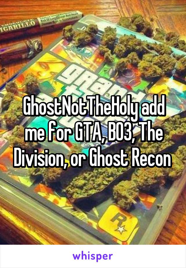 GhostNotTheHoly add me for GTA, BO3, The Division, or Ghost Recon 