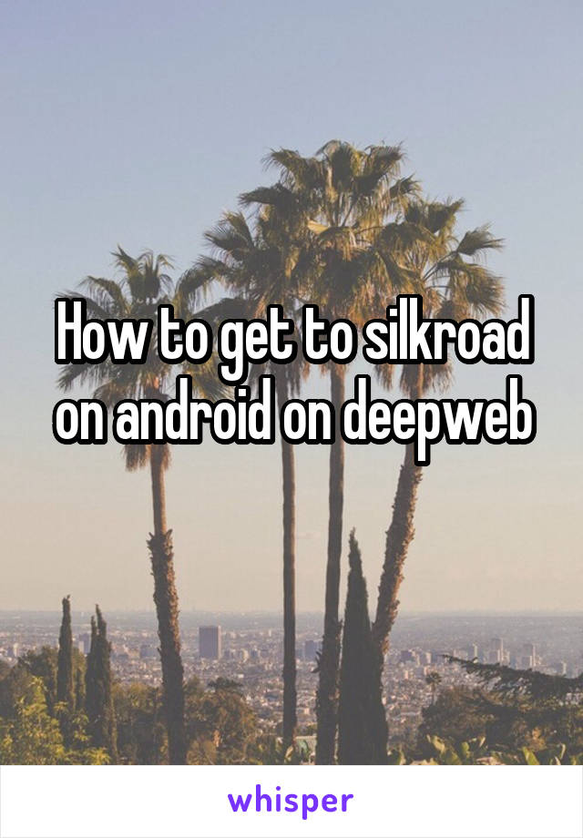 How to get to silkroad on android on deepweb
