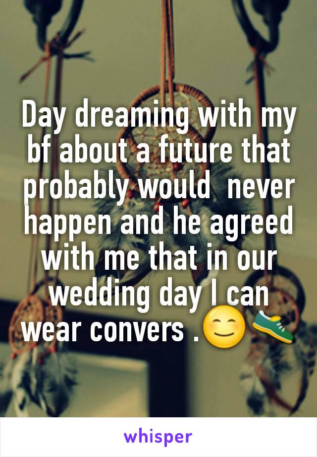 Day dreaming with my bf about a future that probably would  never happen and he agreed with me that in our wedding day I can wear convers .😊👟