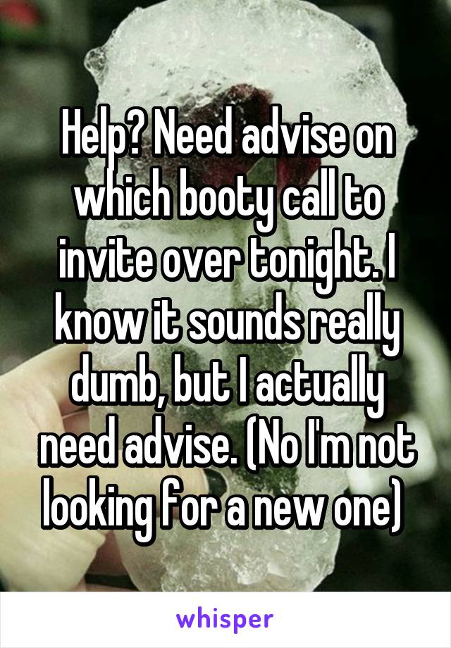 Help? Need advise on which booty call to invite over tonight. I know it sounds really dumb, but I actually need advise. (No I'm not looking for a new one) 